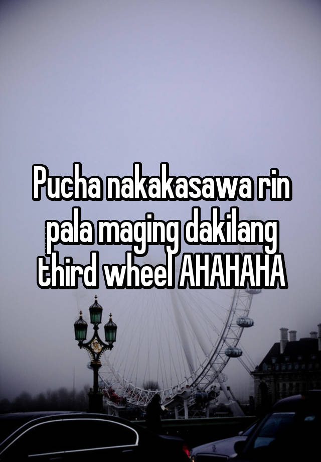 Pucha nakakasawa rin pala maging dakilang third wheel AHAHAHA