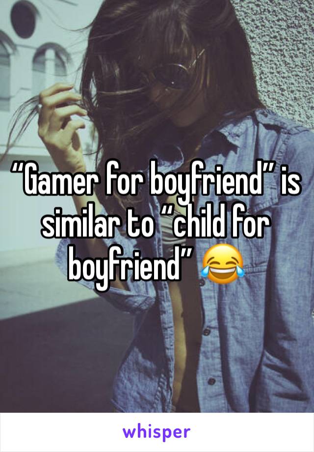 “Gamer for boyfriend” is similar to “child for boyfriend” 😂 