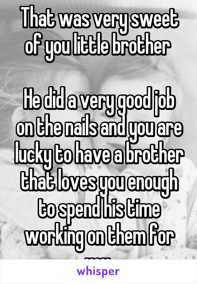 That was very sweet of you little brother 

He did a very good job on the nails and you are lucky to have a brother that loves you enough to spend his time working on them for you 
