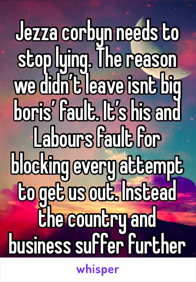 Jezza corbyn needs to stop lying. The reason we didn’t leave isnt big boris’ fault. It’s his and Labours fault for blocking every attempt to get us out. Instead the country and business suffer further