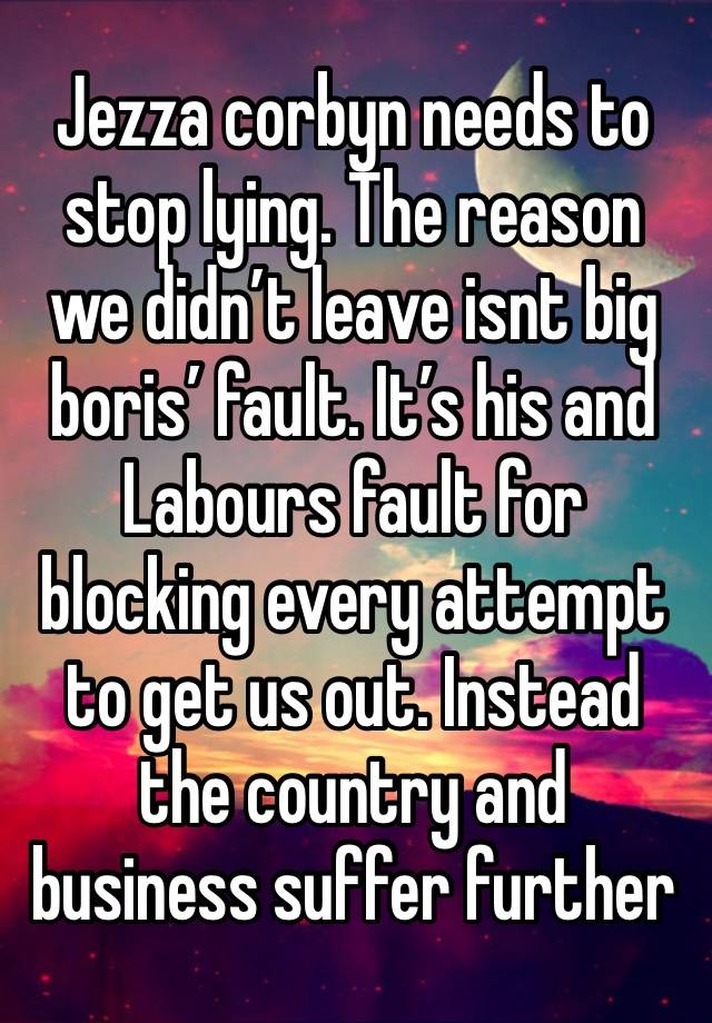 Jezza corbyn needs to stop lying. The reason we didn’t leave isnt big boris’ fault. It’s his and Labours fault for blocking every attempt to get us out. Instead the country and business suffer further