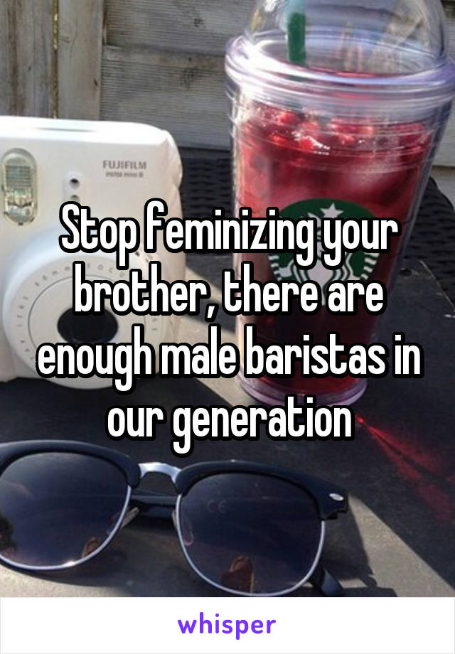 Stop feminizing your brother, there are enough male baristas in our generation