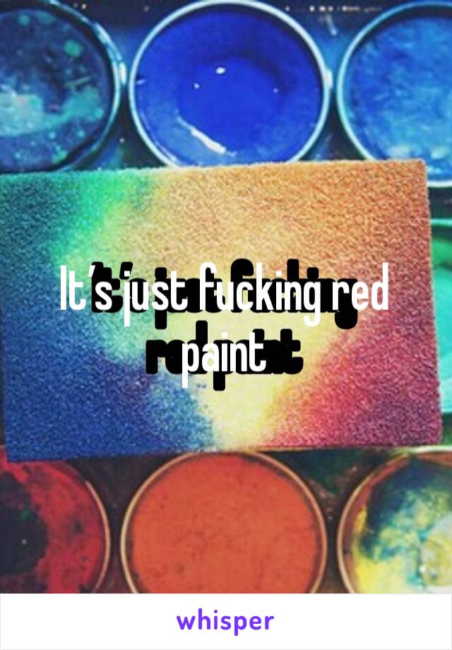 It’s just fucking red paint