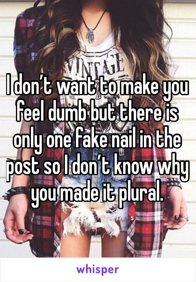 I don’t want to make you feel dumb but there is only one fake nail in the post so I don’t know why you made it plural.