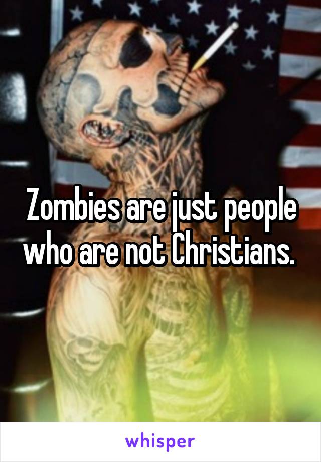 Zombies are just people who are not Christians. 