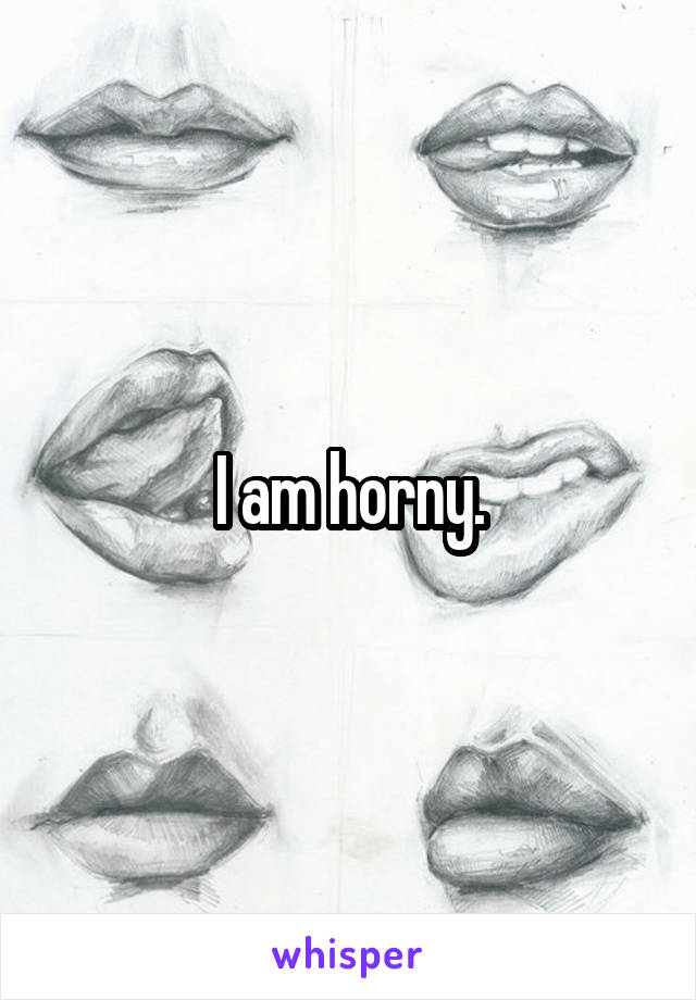 I am horny.