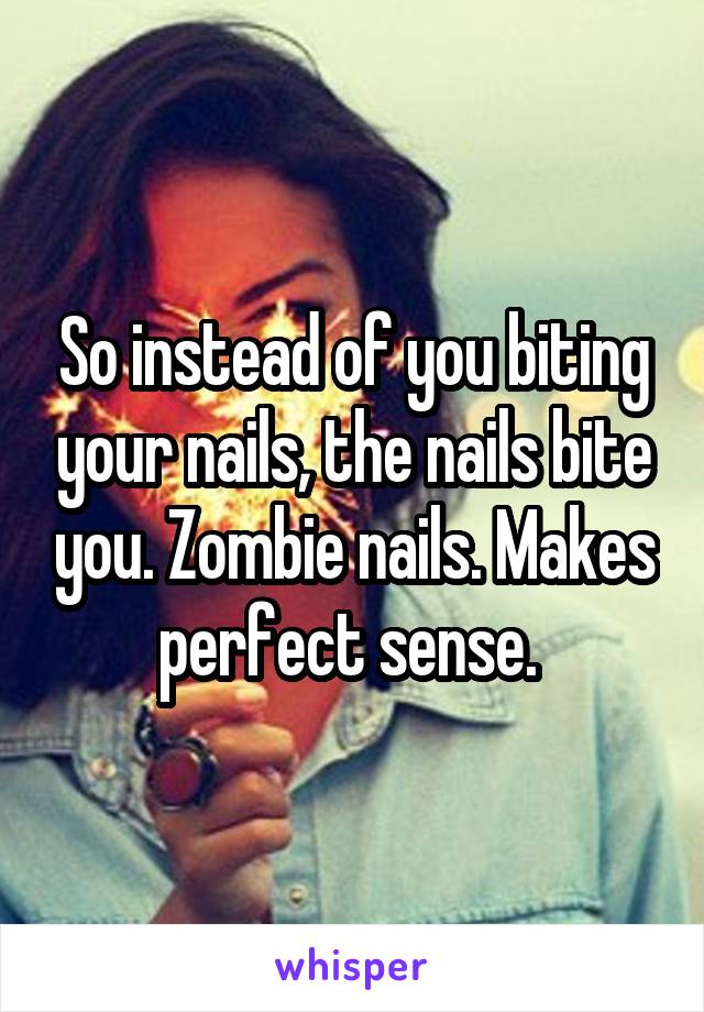 So instead of you biting your nails, the nails bite you. Zombie nails. Makes perfect sense. 