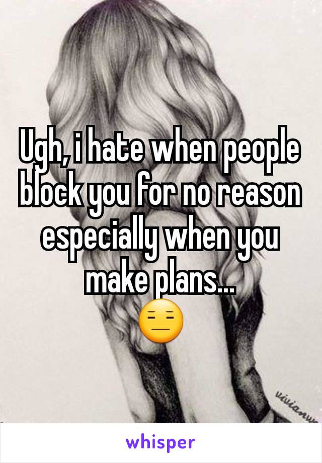 Ugh, i hate when people block you for no reason especially when you make plans...
😑