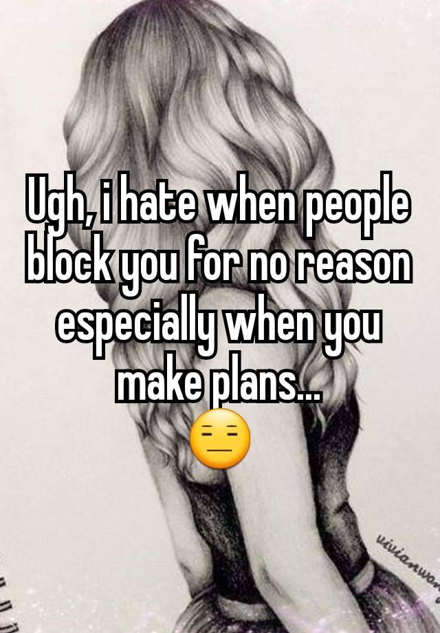 Ugh, i hate when people block you for no reason especially when you make plans...
😑