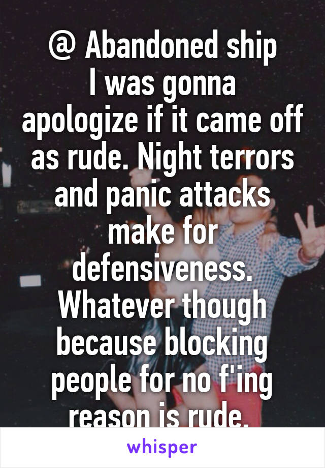 @ Abandoned ship
I was gonna apologize if it came off as rude. Night terrors and panic attacks make for defensiveness.
Whatever though because blocking people for no f'ing reason is rude. 