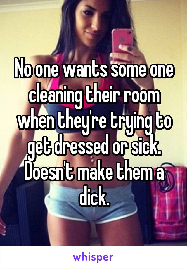 No one wants some one cleaning their room when they're trying to get dressed or sick. Doesn't make them a dick.