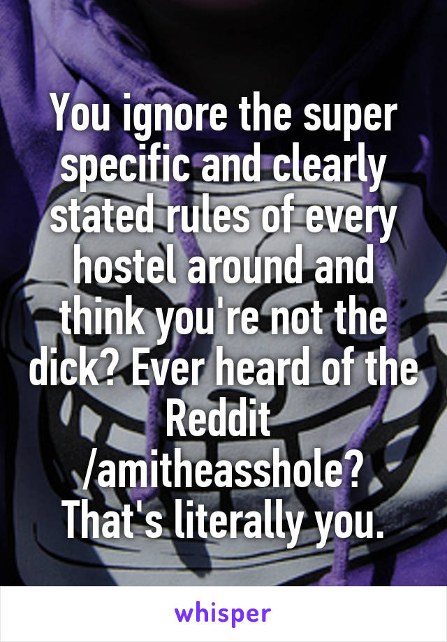 You ignore the super specific and clearly stated rules of every hostel around and think you're not the dick? Ever heard of the Reddit 
/amitheasshole?
That's literally you.