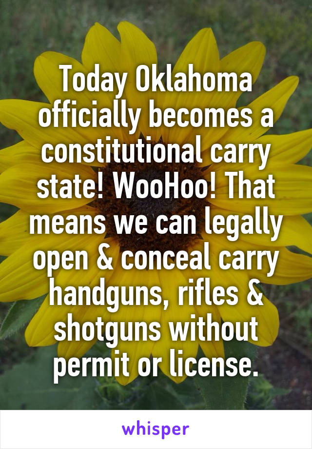 Today Oklahoma officially becomes a constitutional carry state! WooHoo! That means we can legally open & conceal carry handguns, rifles & shotguns without permit or license.