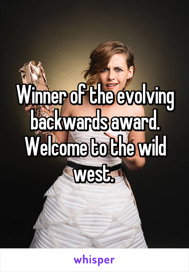 Winner of the evolving backwards award. Welcome to the wild west. 