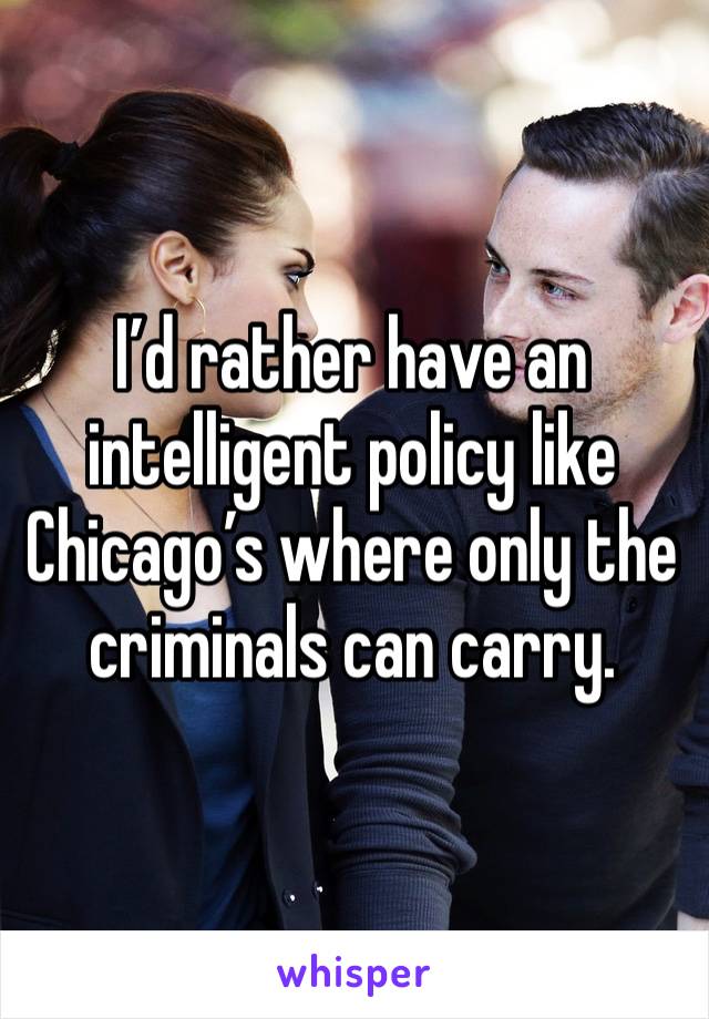 I’d rather have an intelligent policy like Chicago’s where only the criminals can carry. 