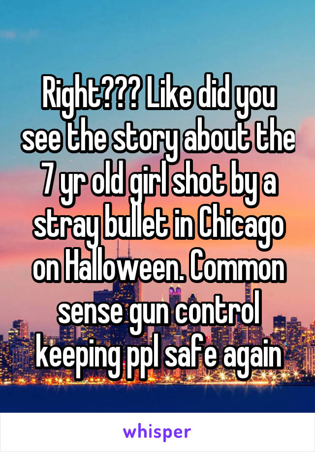 Right??? Like did you see the story about the 7 yr old girl shot by a stray bullet in Chicago on Halloween. Common sense gun control keeping ppl safe again