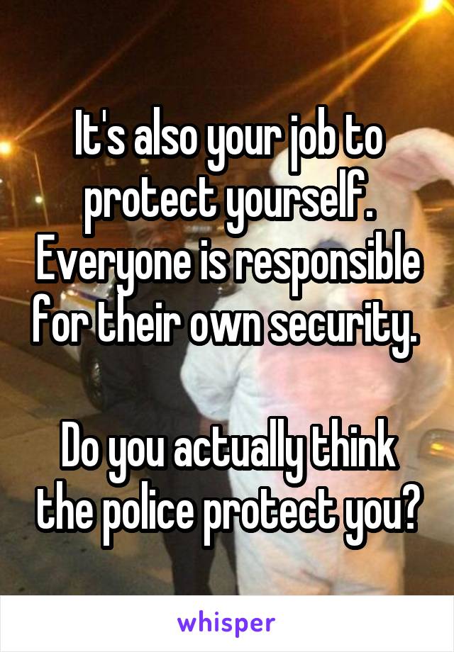 It's also your job to protect yourself. Everyone is responsible for their own security. 

Do you actually think the police protect you?