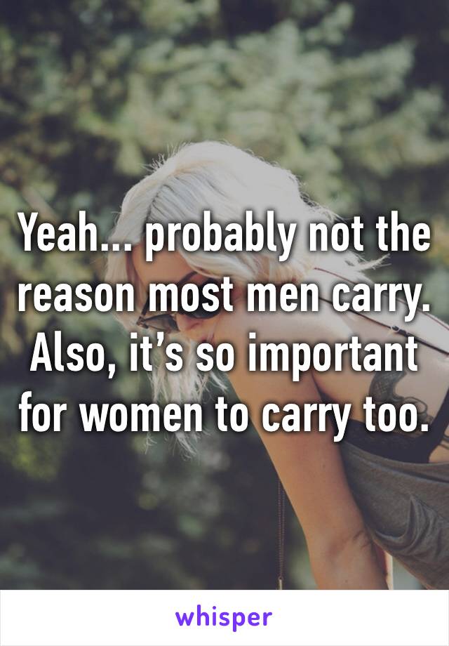 Yeah... probably not the reason most men carry. Also, it’s so important for women to carry too.