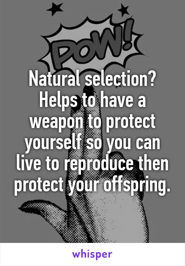 Natural selection? Helps to have a weapon to protect yourself so you can live to reproduce then protect your offspring.