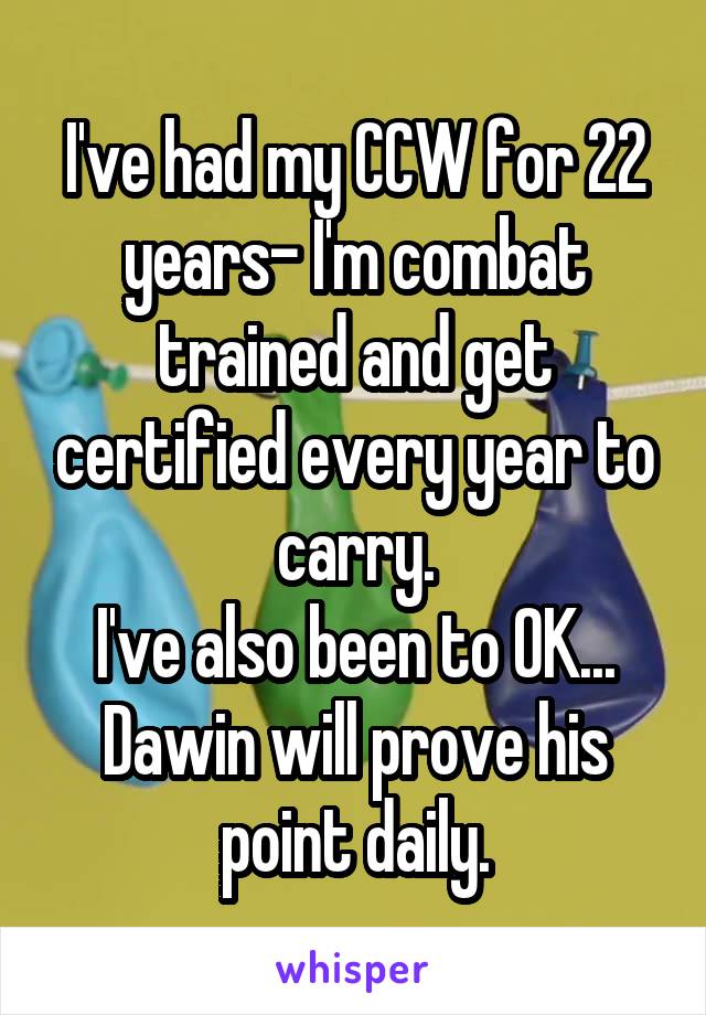 I've had my CCW for 22 years- I'm combat trained and get certified every year to carry.
I've also been to OK...
Dawin will prove his point daily.