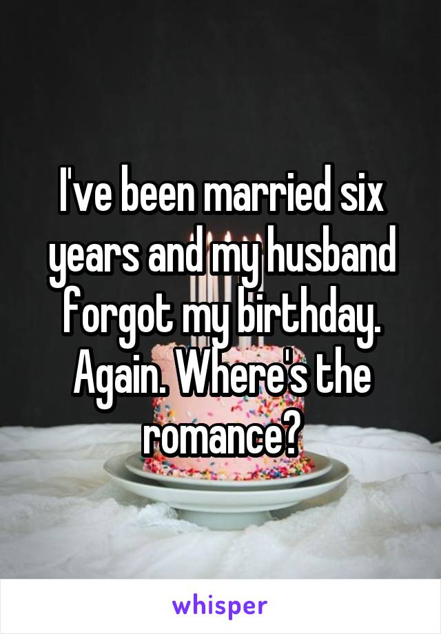I've been married six years and my husband forgot my birthday. Again. Where's the romance?