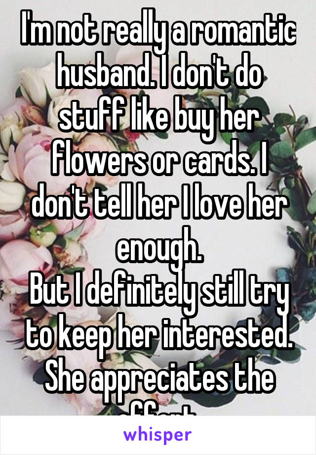 I'm not really a romantic husband. I don't do stuff like buy her flowers or cards. I don't tell her I love her enough.
But I definitely still try to keep her interested. She appreciates the effort.