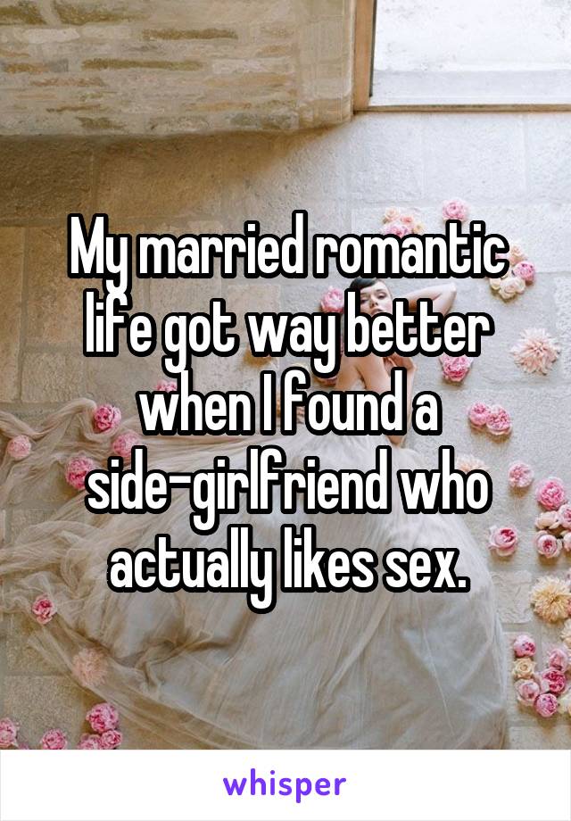 My married romantic life got way better when I found a side-girlfriend who actually likes sex.