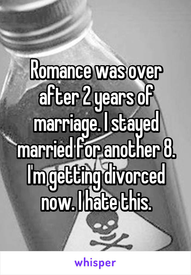 Romance was over after 2 years of marriage. I stayed married for another 8. I'm getting divorced now. I hate this.