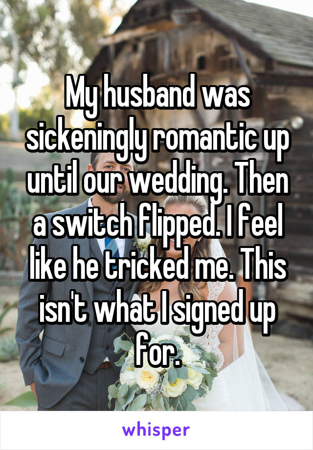 My husband was sickeningly romantic up until our wedding. Then a switch flipped. I feel like he tricked me. This isn't what I signed up for.