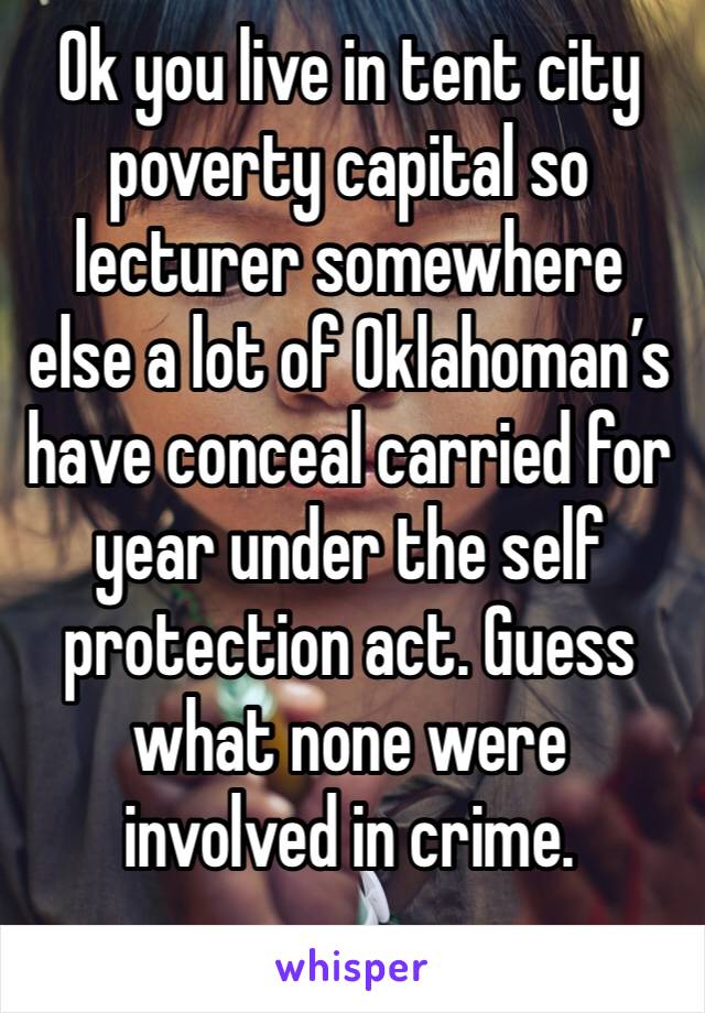 Ok you live in tent city poverty capital so lecturer somewhere else a lot of Oklahoman’s have conceal carried for year under the self protection act. Guess what none were involved in crime. 