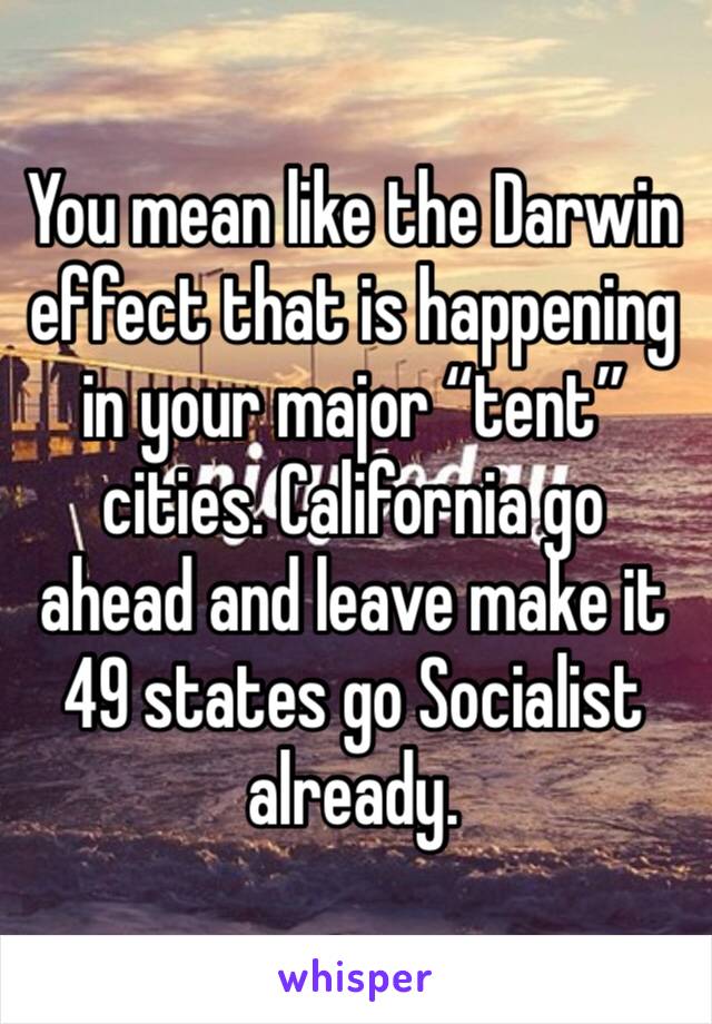 You mean like the Darwin effect that is happening in your major “tent” cities. California go ahead and leave make it 49 states go Socialist already.