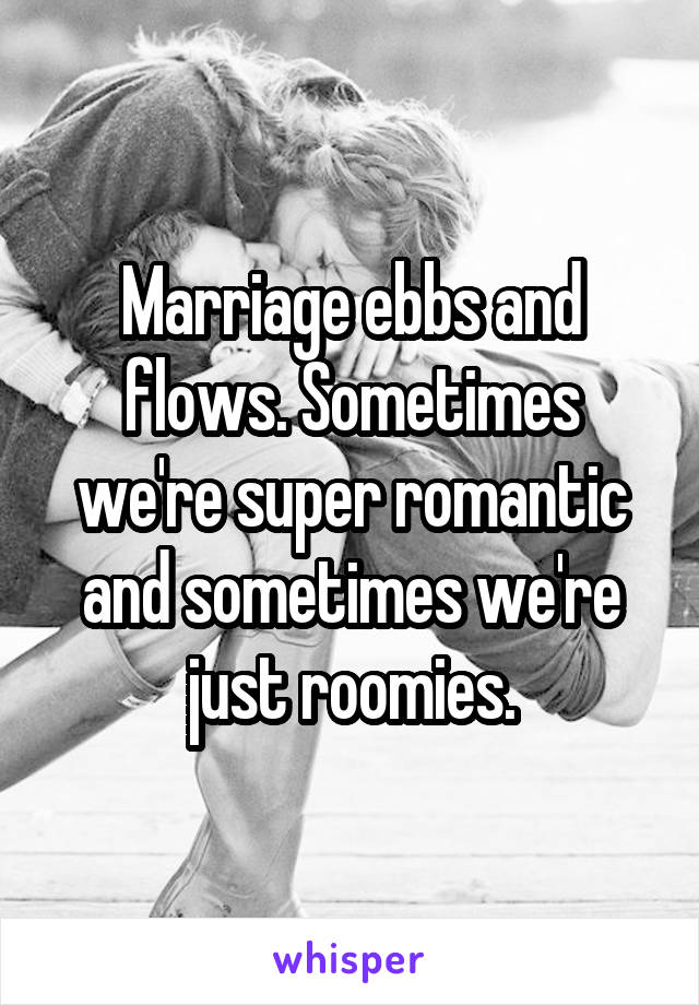 Marriage ebbs and flows. Sometimes we're super romantic and sometimes we're just roomies.