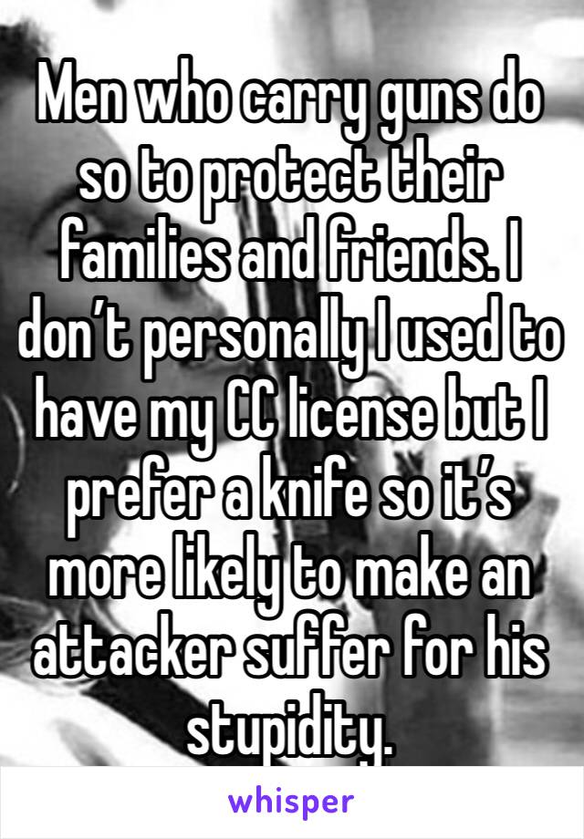 Men who carry guns do so to protect their families and friends. I don’t personally I used to have my CC license but I prefer a knife so it’s  more likely to make an attacker suffer for his stupidity.