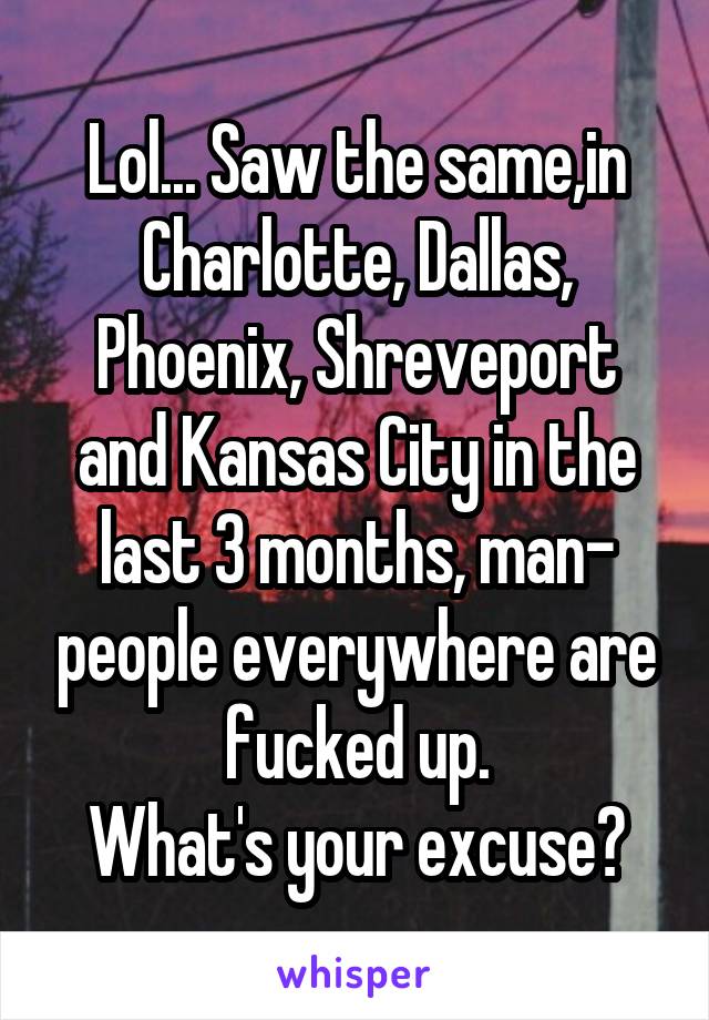 Lol... Saw the same,in Charlotte, Dallas, Phoenix, Shreveport and Kansas City in the last 3 months, man- people everywhere are fucked up.
What's your excuse?