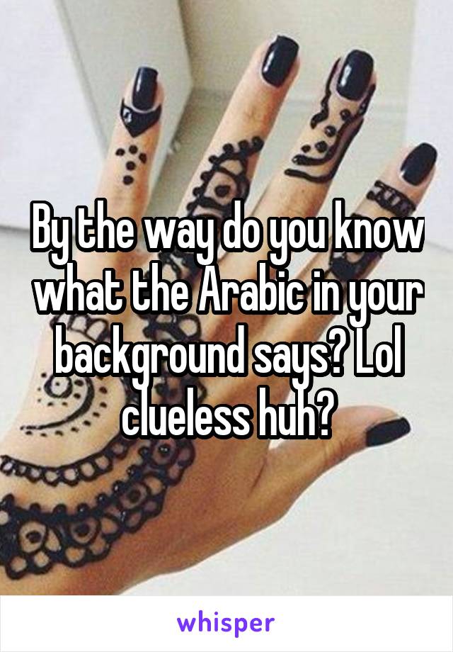 By the way do you know what the Arabic in your background says? Lol clueless huh?