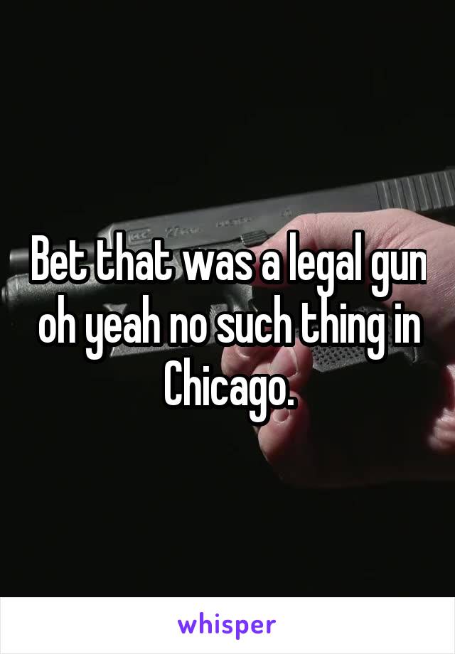 Bet that was a legal gun oh yeah no such thing in Chicago.