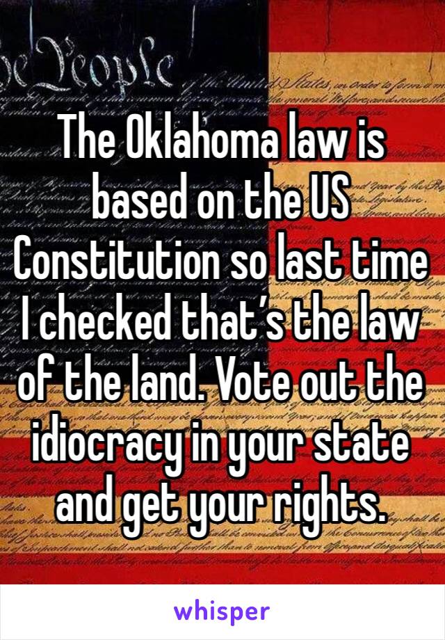 The Oklahoma law is based on the US Constitution so last time I checked that’s the law of the land. Vote out the idiocracy in your state and get your rights.