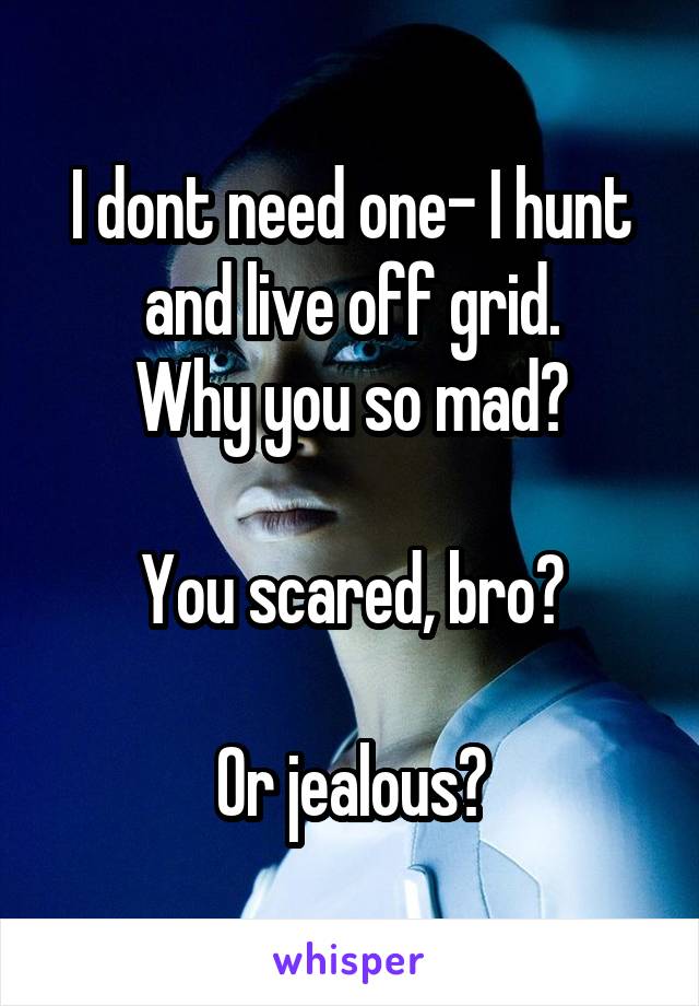 I dont need one- I hunt and live off grid.
Why you so mad?

You scared, bro?

Or jealous?