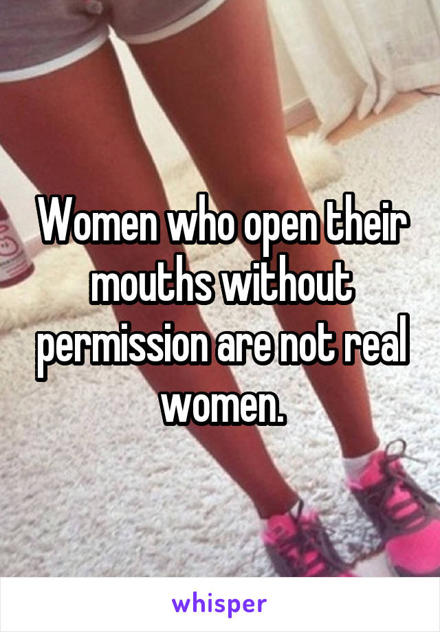 Women who open their mouths without permission are not real women.