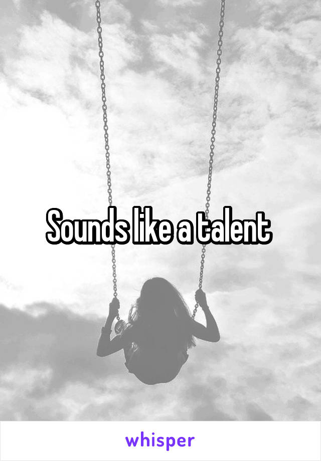 Sounds like a talent 