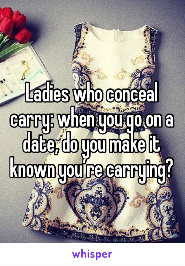 Ladies who conceal carry: when you go on a date, do you make it known you’re carrying? 