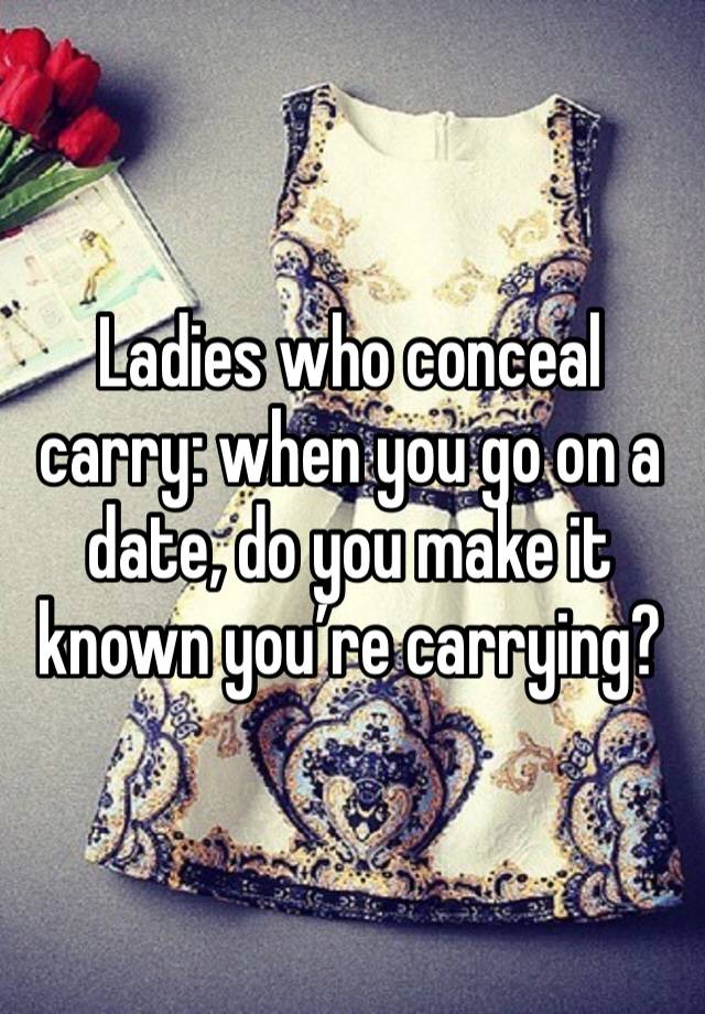 Ladies who conceal carry: when you go on a date, do you make it known you’re carrying? 