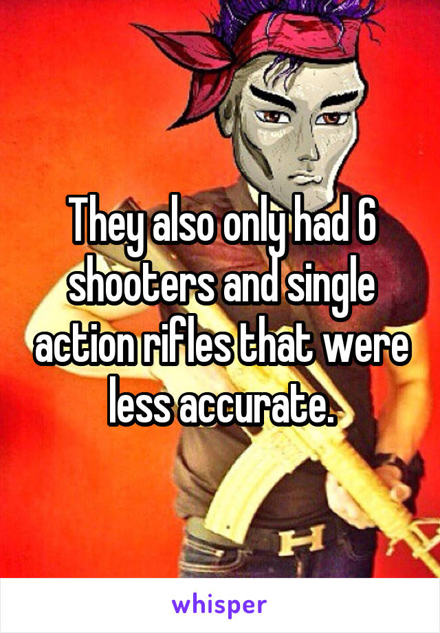 They also only had 6 shooters and single action rifles that were less accurate.