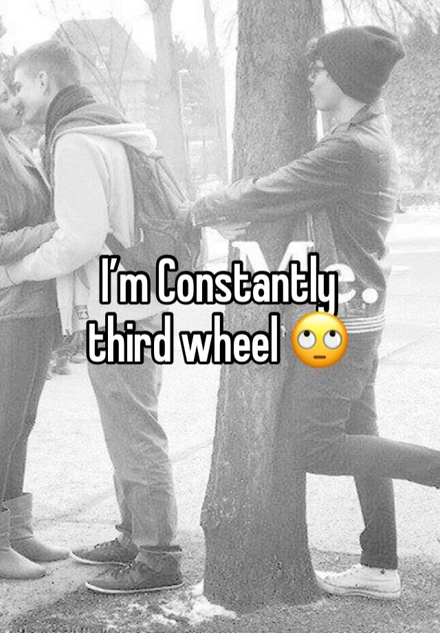 I’m Constantly third wheel 🙄