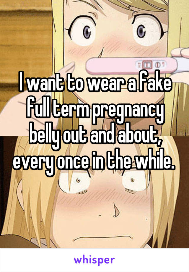 I want to wear a fake full term pregnancy belly out and about, every once in the while.  