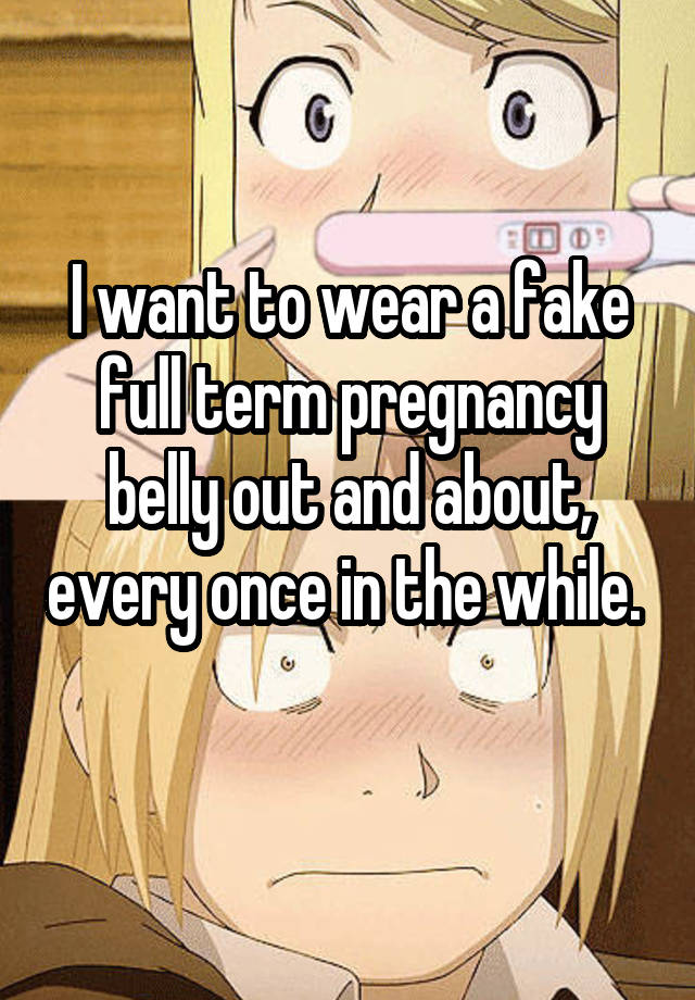 I want to wear a fake full term pregnancy belly out and about, every once in the while.  