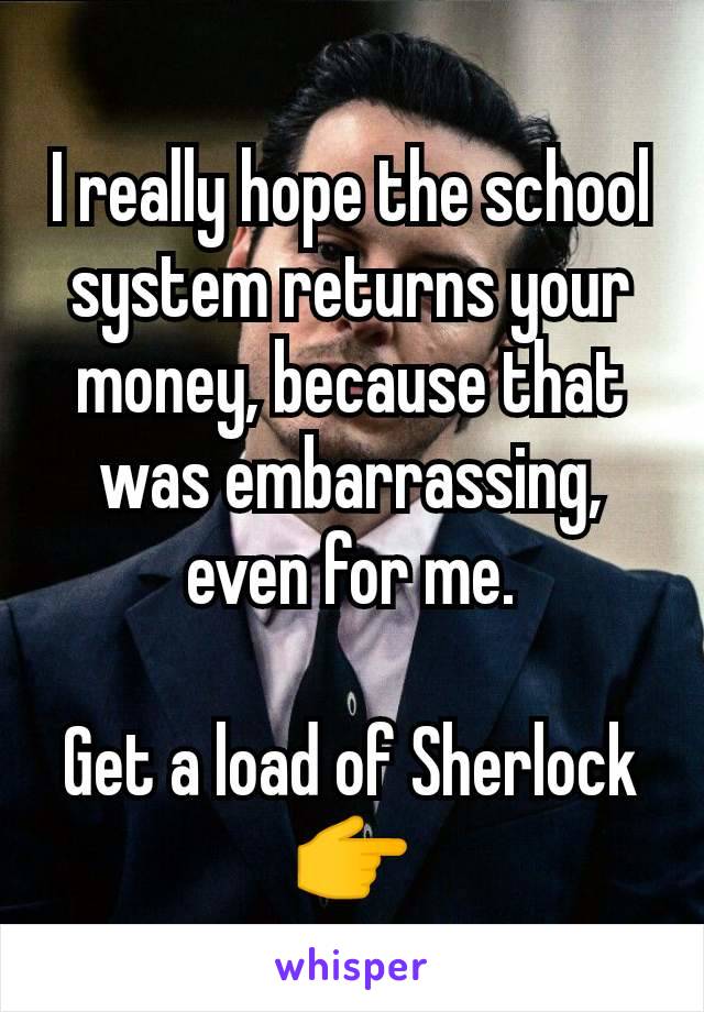 I really hope the school system returns your money, because that was embarrassing, even for me.

Get a load of Sherlock
👉