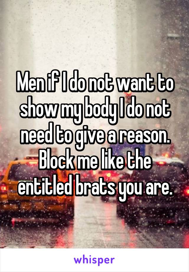 Men if I do not want to show my body I do not need to give a reason. Block me like the entitled brats you are.