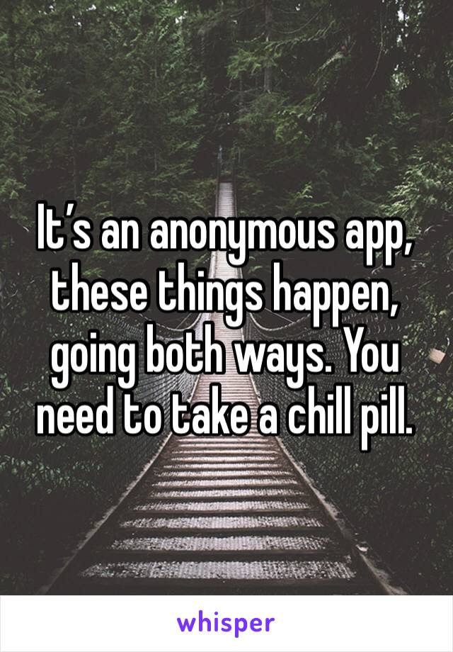 It’s an anonymous app, these things happen, going both ways. You need to take a chill pill. 