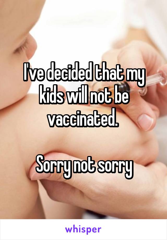 I've decided that my kids will not be vaccinated. 

Sorry not sorry